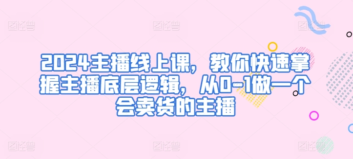 2024主播线上课教你快速掌握主播底层逻辑从0-1做一个会卖货的主播