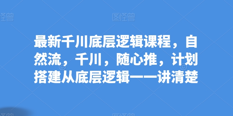 最新千川底层逻辑课程，自然流，千川，随心推，计划搭建从底层逻辑一一讲清楚（千川口碑分几点更新）-拾希学社