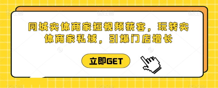 同城实体商家短视频获客直播课，玩转实体商家私域，引爆门店增长（同城店铺）-拾希学社