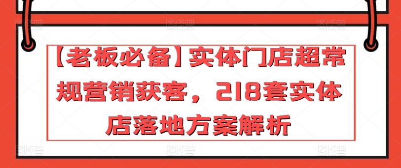 【老板必备】实体门店超常规营销获客218套实体店落地方案解析