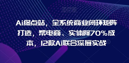 Ai终点站，全系统商业闭环矩阵打造，帮电商、实体降70%成本，12款Ai联合深度实战（终点站图标）-拾希学社