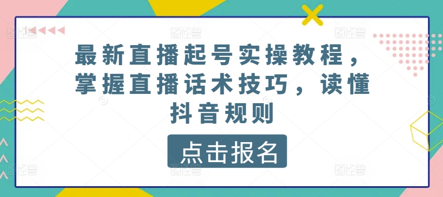 最新直播起号实操教程掌握直播话术技巧读懂抖音规则