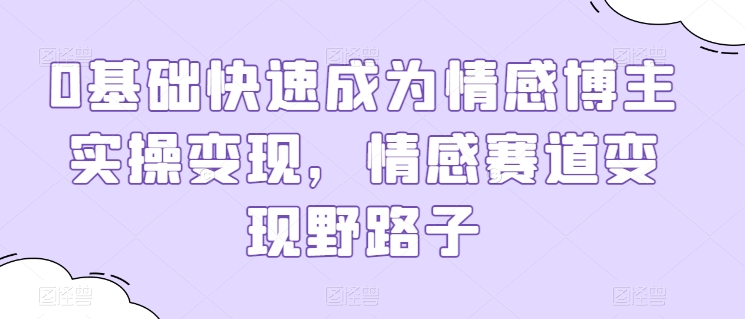 0基础快速成为情感博主实操变现，情感赛道变现野路子（知名情感博主怎么达到）-拾希学社