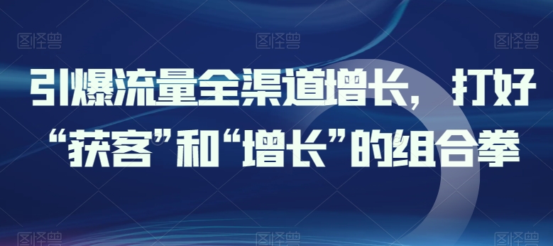 引爆流量全渠道增长打好“获客”和“增长”的组合拳