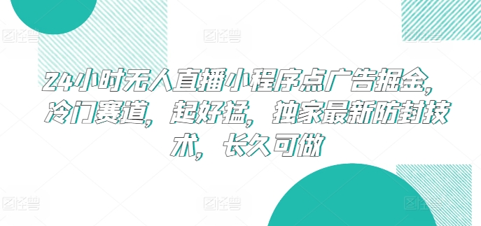 24小时无人直播小程序点广告掘金，冷门赛道，起好猛，独家最新防封技术，长久可做【揭秘】（无人直播能不能赚钱）-拾希学社