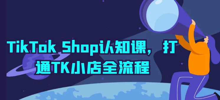 TikTok Shop认知课，打通TK小店全流程（tiktock国际版官方下载）-拾希学社