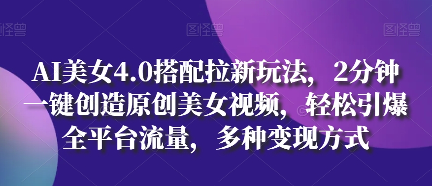 AI美女4.0搭配拉新玩法，2分钟一键创造原创美女视频，轻松引爆全平台流量，多种变现方式【揭秘】（激励爱美女人正能量的句子）-拾希学社