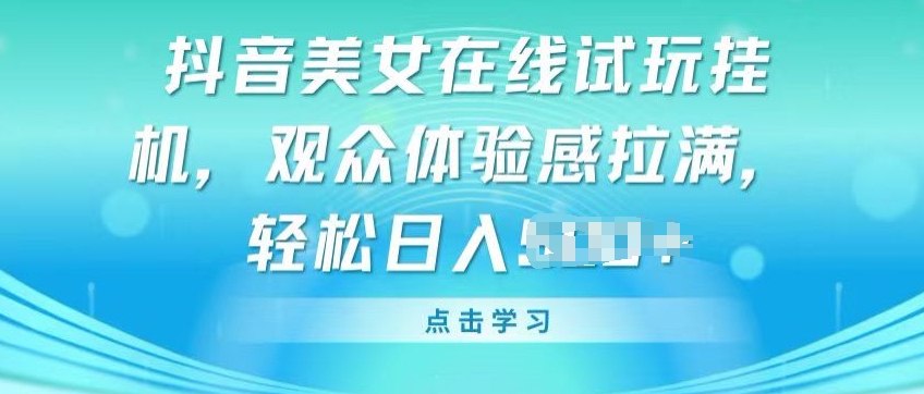 抖音美女在线试玩挂JI，观众体验感拉满，实现轻松变现【揭秘】-拾希学社