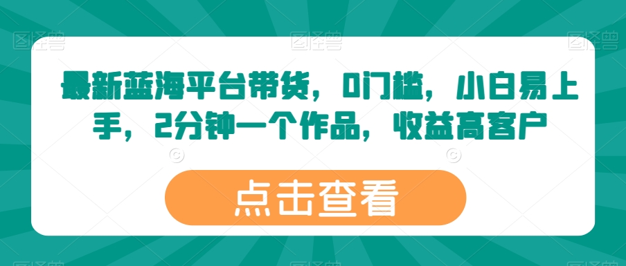 最新蓝海平台带货0门槛小白易上手2分钟一个作品收益高【揭秘】