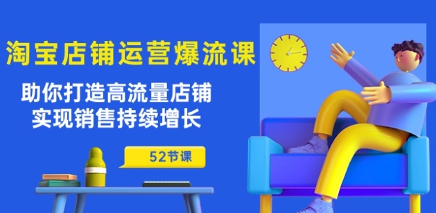 淘宝店铺运营爆流课：助你打造高流量店铺，实现销售持续增长(52节课)（淘宝爆款引流100块钱体验两天是真的吗安全吗）-拾希学社