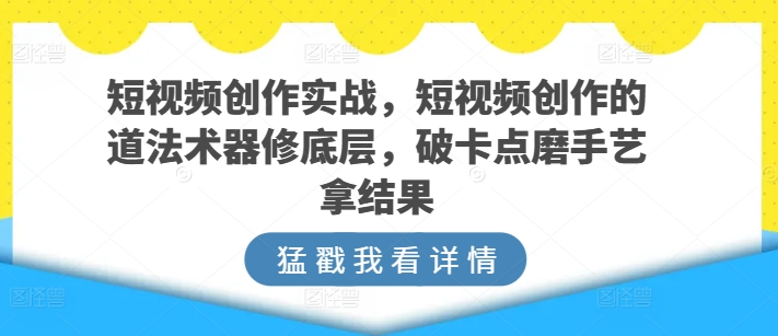 短视频创作实战，短视频创作的道法术器修底层，破卡点磨手艺拿结果（短视频处理）-拾希学社