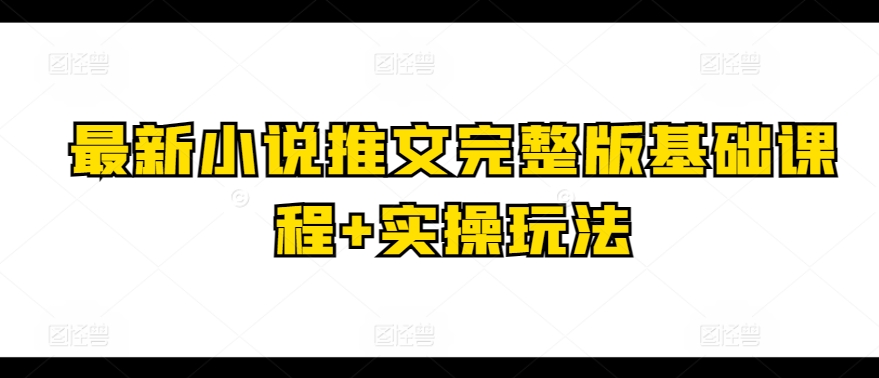 最新小说推文完整版基础课程+实操玩法（小说推文怎么写）-拾希学社