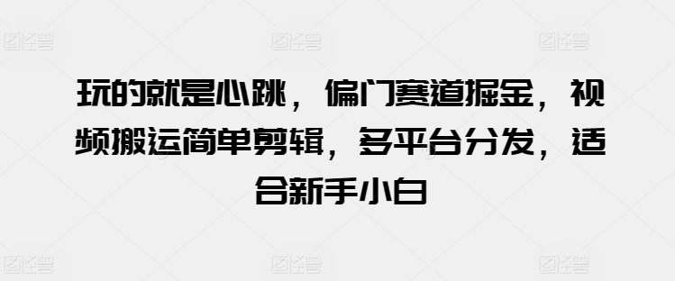 玩的就是心跳偏门赛道掘金视频搬运简单剪辑多平台分发适合新手小白【揭秘】