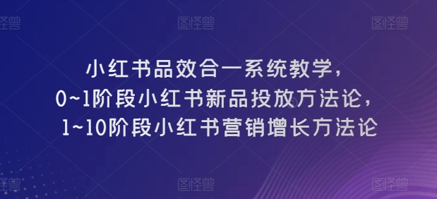 小红书品效合一系统教学，​0~1阶段小红书新品投放方法论，​1~10阶段小红书营销增长方法论（小红书如何品合）-拾希学社