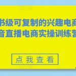 教科书级可复制的兴趣电商，抖音直播电商实操训练营