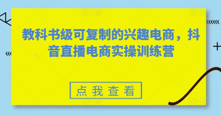 教科书级可复制的兴趣电商，抖音直播电商实操训练营（抖音电商直播赚钱模式）-拾希学社