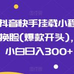 0粉抖音快手挂载小程序，超级换脸(爆款开头)，新手小白日入300+【揭秘】