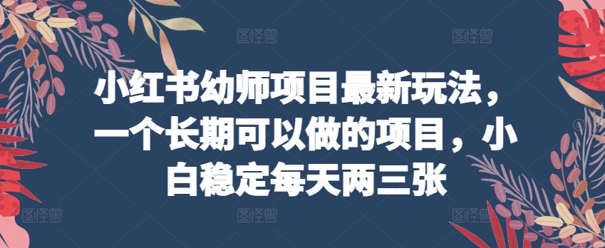 小红书幼师项目最新玩法，一个长期可以做的项目，小白稳定每天两三张（小红书的工作怎么样）-拾希学社