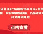 2024最新快手开店+带货教程，带你解锁新技能，0基础带你打造赚钱账号