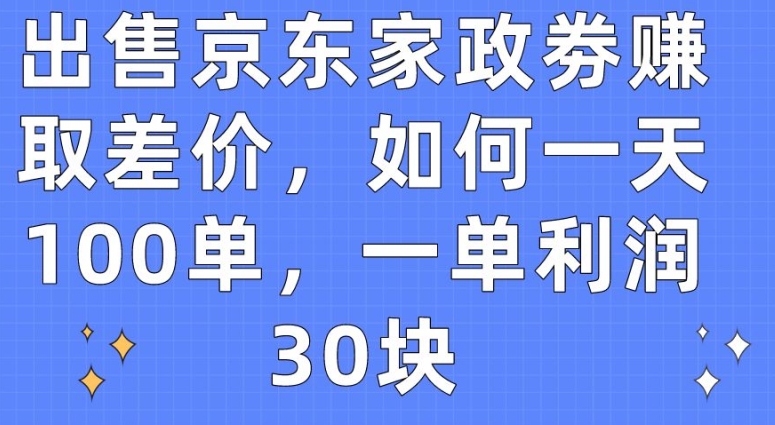 出售京东家政劵赚取差价，如何一天100单，一单利润30块【揭秘】（京东家政客服电话）-拾希学社