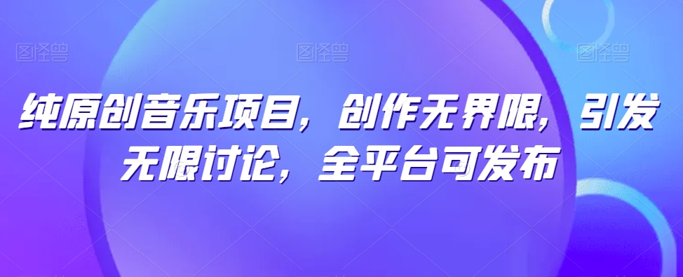 纯原创音乐项目，创作无界限，引发无限讨论，全平台可发布【揭秘】（原创音乐作品 涉及哪些知识产权）-拾希学社