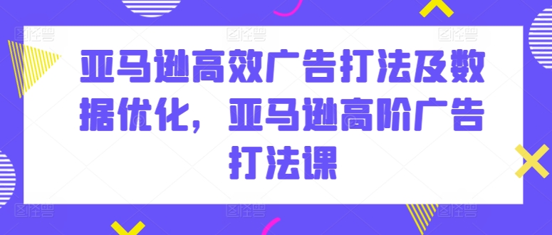 亚马逊高效广告打法及数据优化亚马逊高阶广告打法课