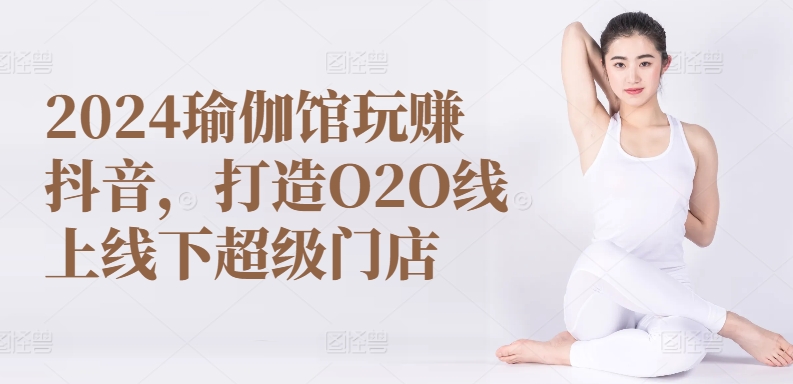 2024瑜伽馆玩赚抖音打造O2O线上线下超级门店