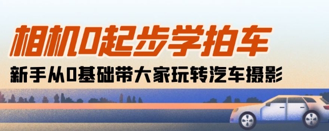 相机0起步学拍车：新手从0基础带大家玩转汽车摄影(18节课)（汽车拍摄方法和技巧）-拾希学社