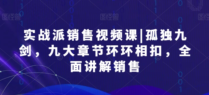 实战派销售视频课|孤独九剑九大章节环环相扣全面讲解销售