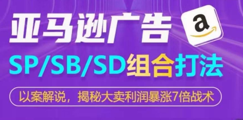 亚马逊SP/SB/SD广告组合打法，揭秘大卖利润暴涨7倍战术（亚马逊sp广告优化）-拾希学社