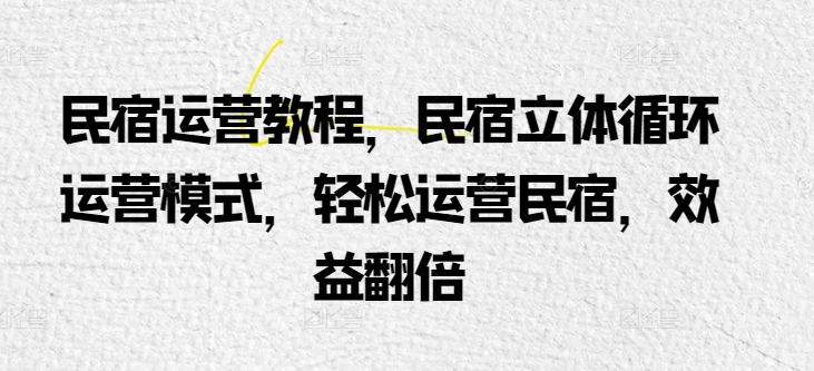 民宿运营教程，民宿立体循环运营模式，轻松运营民宿，效益翻倍（民宿运营方法）-拾希学社