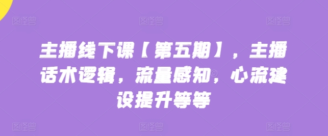 主播线下课【第五期】，主播话术逻辑，流量感知，心流建设提升等等（主播话术流程合集怎么写）-拾希学社