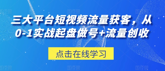 三大平台短视频流量获客从0-1实战起盘做号+流量创收