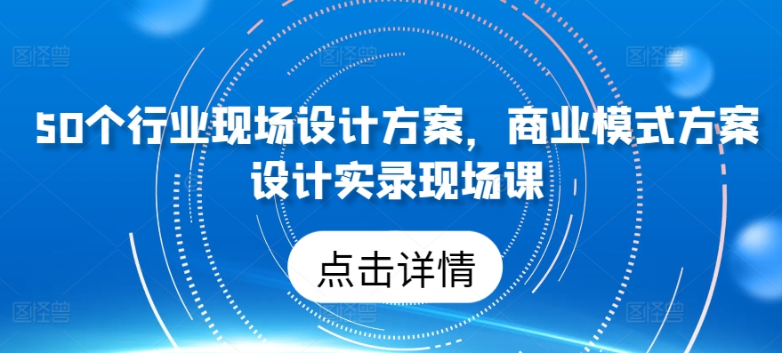 50个行业现场设计方案​商业模式方案设计实录现场课