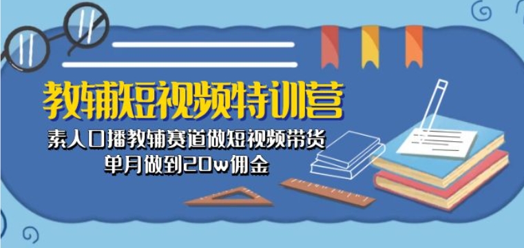 教辅短视频特训营： 素人口播教辅赛道做短视频带货单月做到20w佣金