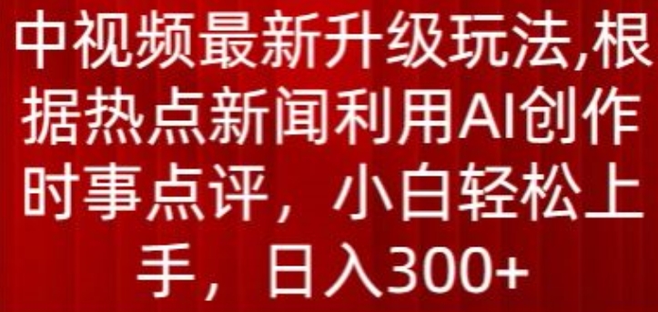 中视频最新升级玩法根据热点新闻利用AI创作时事点评日入300+【揭秘】