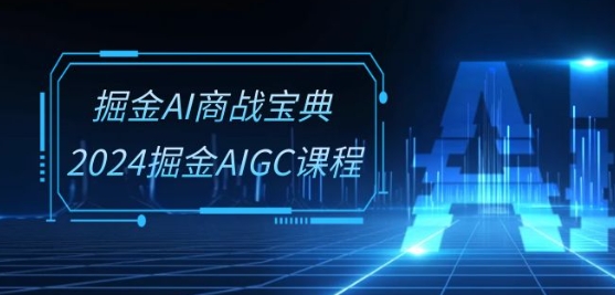 掘金AI商战宝典-系统班：2024掘金AIGC课程(30节视频课)（掘金app是干嘛呢）-拾希学社