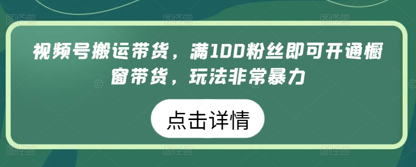 视频号搬运带货满100粉丝即可开通橱窗带货玩法非常暴力【揭秘】