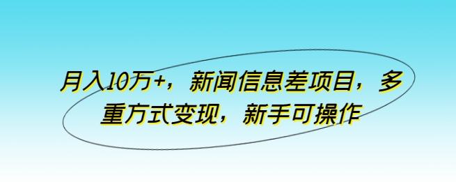 月入10万+新闻信息差项目多重方式变现新手可操作【揭秘】