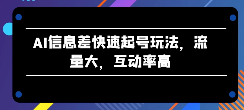 AI信息差快速起号玩法流量大互动率高【揭秘】