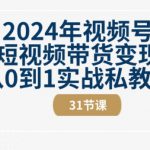 2024年视频号短视频带货变现从0到1实战私教课(31节视频课)