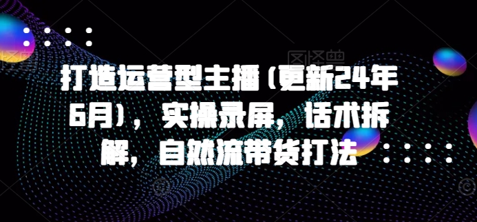 打造运营型主播(更新24年6月)实操录屏话术拆解自然流带货打法