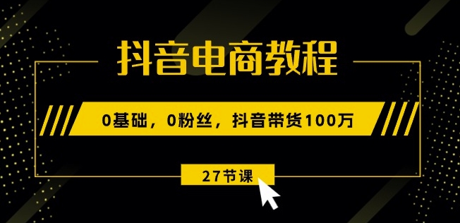 抖音电商教程：0基础0粉丝抖音带货100w(27节视频课)