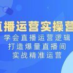 直播运营实操营4.0：学会直播运营逻辑，打造爆量直播间，实战精准运营