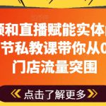 用短视频和直播赋能实体门店流量突围，7节私教课带你从0到1实体门店流量突围