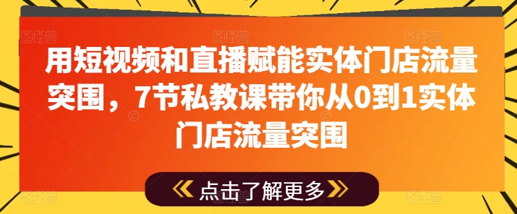 用短视频和直播赋能实体门店流量突围7节私教课带你从0到1实体门店流量突围