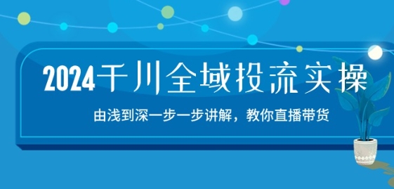 2024千川全域投流精品实操：由谈到深一步一步讲解教你直播带货-15节