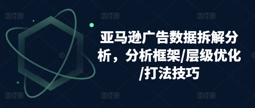 亚马逊广告数据拆解分析，分析框架/层级优化/打法技巧（亚马逊广告sd）-拾希学社