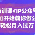 收费培训课《IP公众号训练营》，从0开始教你做公众号，轻松月入过万