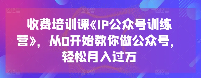 收费培训课《IP公众号训练营》，从0开始教你做公众号，轻松月入过万（培训机构公众号运营详细方案）-拾希学社